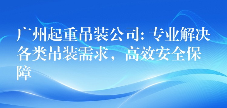 广州起重吊装公司: 专业解决各类吊装需求，高效安全保障